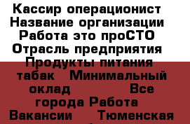 Кассир-операционист › Название организации ­ Работа-это проСТО › Отрасль предприятия ­ Продукты питания, табак › Минимальный оклад ­ 19 500 - Все города Работа » Вакансии   . Тюменская обл.